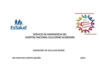 SERVICIO DE EMERGENCIA DEL
HOSPITAL NACIONAL GUILLERMO ALMENARA
SINDROME DE GUILLAIN BARRE
DR CRISTIAN CARPIO BAZÁN 2023
 