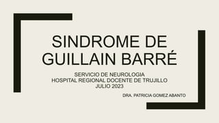 SINDROME DE
GUILLAIN BARRÉ
SERVICIO DE NEUROLOGIA
HOSPITAL REGIONAL DOCENTE DE TRUJILLO
JULIO 2023
DRA. PATRICIA GOMEZ ABANTO
 