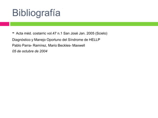 Bibliografía
- Acta méd. costarric vol.47 n.1 San José Jan. 2005 (Scielo)
Diagnóstico y Manejo Oportuno del Síndrome de HELLP
Pablo Parra- Ramírez, Mario Beckles- Maxwell
05 de octubre de 2004
 