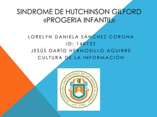 SINDROME DE HUTCHINSON GILFORD
«PROGERIA INFANTIL»
LORELYN DANIELA SÁNCHEZ CORONA
ID: 148732
JESÚS DARÍO HERMOSILLO AGUIRRE
CULTURA DE LA INFORMACIÓN

 