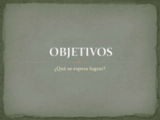 ¿Qué se espera lograr?
 