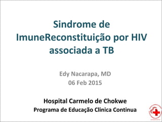 Sindrome de
ImuneReconstituição por HIV
associada a TB
Edy Nacarapa, MD
06 Feb 2015
Hospital Carmelo de Chokwe
Programa de Educação Clinica Continua
 