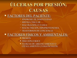 ÚLCERAS POR PRESIÓN.
           CAUSAS
   FACTORES DEL PACIENTE:
             SINDROME DE INMOVILIDAD
             HIPO...
