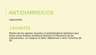 ANTIDIARREICOS
Loperamida
LAXANTES
Dentro de los agentes laxantes el polietilenglicol (polímero que
actúa como laxante osmótico) favorece la frecuencia de las
evacuaciones, sin mejorar el dolor abdominal u otros síntomas de
SII.
 