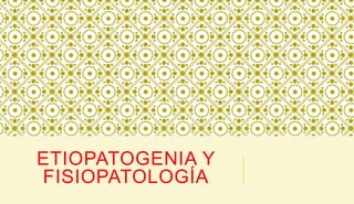 ETIOPATOGENIA Y
FISIOPATOLOGÍA
 