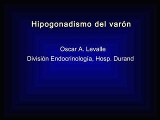 Hipogonadismo del varónHipogonadismo del varón
Oscar A. Levalle
División Endocrinología, Hosp. Durand
 