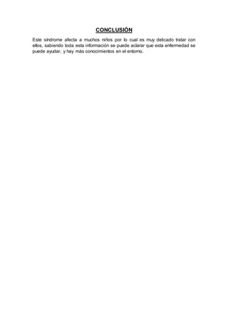 CONCLUSIÓN
Este síndrome afecta a muchos niños por lo cual es muy delicado tratar con
ellos, sabiendo toda esta información se puede aclarar que esta enfermedad se
puede ayudar, y hay más conocimientos en el entorno.
 
