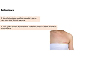 Tratamiento
✽ La deficiencia de andrógenos debe tratarse
con reemplazo de testosterona.
✽ Si la ginecomastia representa un problema estético puede realizarse
mastectomía.
 
