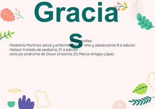 Gracia
s
Bibliografías
-Pediatría Martínez salud y enfermedad del niño y adolescente 8 a edición
-Nelson tratado de pediatría 21 a edición
-articulo síndrome de Down (trisomía 21) Merce Artigas López
 
