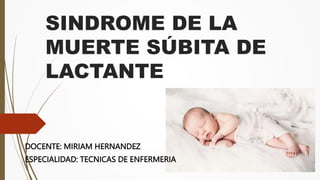 SINDROME DE LA
MUERTE SÚBITA DE
LACTANTE
DOCENTE: MIRIAM HERNANDEZ
ESPECIALIDAD: TECNICAS DE ENFERMERIA
 