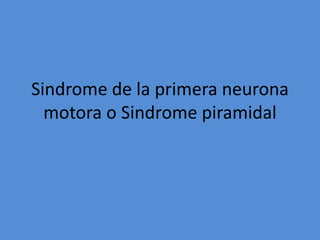 Sindrome de la primera neurona
motora o Sindrome piramidal
 