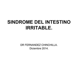 SINDROME DEL INTESTINO
IRRITABLE.
DR FERNANDEZ CHINCHILLA.
Diciembre 2014.
 
