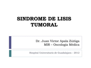 SINDROME DE LISIS
    TUMORAL


        Dr. Juan Victor Apala Zúñiga
             MIR – Oncología Médica

   Hospital Universitario de Guadalajara - 2012
 