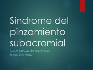 Sindrome del 
pinzamiento 
subacromial 
ALEJANDRA MARÍN VILLASEÑOR 
TRAUMATOLOGIA 
 