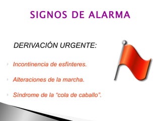 SIGNOS DE ALARMA DERIVACIÓN URGENTE: Incontinencia de esfínteres. Alteraciones de la marcha. Síndrome de la “cola de caballo”.   