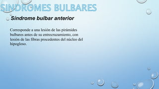 Síndrome bulbar anterior 
Corresponde a una lesión de las pirámides 
bulbares antes de su entrecruzamiento, con 
lesión de las fibras procedentes del núcleo del 
hipogloso. 
 