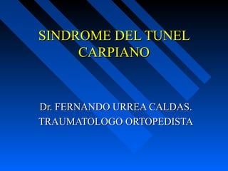 SINDROME DEL TUNELSINDROME DEL TUNEL
CARPIANOCARPIANO
Dr. FERNANDO URREA CALDAS.Dr. FERNANDO URREA CALDAS.
TRAUMATOLOGO ORTOPEDISTATRAUMATOLOGO ORTOPEDISTA
 