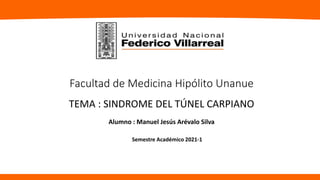 Facultad de Medicina Hipólito Unanue
TEMA : SINDROME DEL TÚNEL CARPIANO
Alumno : Manuel Jesús Arévalo Silva
Semestre Académico 2021-1
 