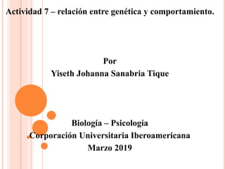 Actividad 7 – relación entre genética y comportamiento.
Por
Yiseth Johanna Sanabria Tique
Biología – Psicología
Corporación Universitaria Iberoamericana
Marzo 2019
 