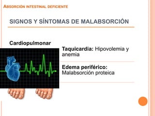 SIGNOS Y SÍNTOMAS DE MALABSORCIÓN
Cardiopulmonar
Taquicardia: Hipovolemia y
anemia
Edema periférico:
Malabsorción proteica
ABSORCIÓN INTESTINAL DEFICIENTE
 