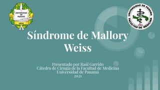 Síndrome de Mallory
Weiss
Presentado por Raúl Garrido
Cátedra de Cirugía de la Facultad de Medicina
Universidad de Panamá
2021
 