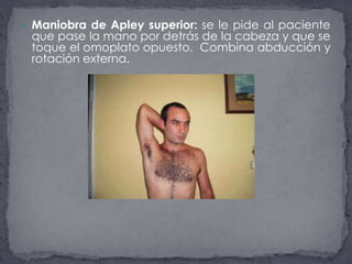 Maniobra de Apley superior: se le pide al paciente que pase la mano por detrás de la cabeza y que se toque el omoplato opuesto.  Combina abducción y rotación externa.  