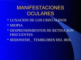 MANIFESTACIONES
        OCULARES
 LUXACION   DE LOS CRISTALINOS
 MIOPIA
 DESPRENDIMIENTOS   DE RETINA SON
  FRECUENTES
 IRIDONESIS _ TEMBLORES DEL IRIS.
 