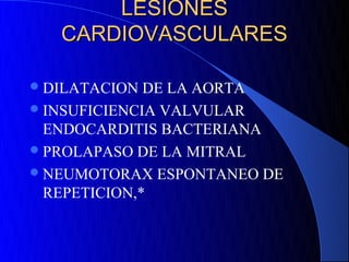 LESIONES
   CARDIOVASCULARES

 DILATACION  DE LA AORTA
 INSUFICIENCIA VALVULAR
  ENDOCARDITIS BACTERIANA
 PROLAPASO DE LA MITRAL
 NEUMOTORAX ESPONTANEO DE
  REPETICION,*
 