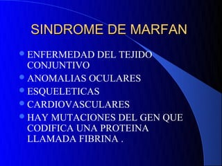 SINDROME DE MARFAN
 ENFERMEDAD   DEL TEJIDO
  CONJUNTIVO
 ANOMALIAS OCULARES
 ESQUELETICAS
 CARDIOVASCULARES
 HAY MUTACIONES DEL GEN QUE
  CODIFICA UNA PROTEINA
  LLAMADA FIBRINA .
 