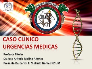 CASO CLINICO
URGENCIAS MEDICAS
Profesor Titular
Dr. Jose Alfredo Molina Alfonzo
Presenta Dr. Carlos F. Mellado Gómez R2 UM
 