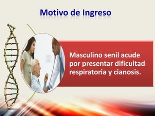 Motivo de Ingreso
Masculino senil acude
por presentar dificultad
respiratoria y cianosis.
 