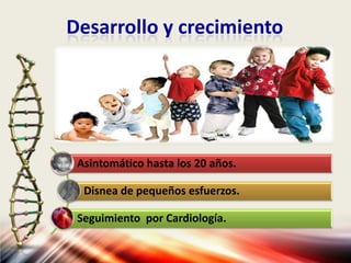 Desarrollo y crecimiento
Asintomático hasta los 20 años.
Disnea de pequeños esfuerzos.
Seguimiento por Cardiología.
 