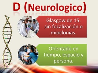 D (Neurologico)
Glasgow de 15.
sin focalización o
mioclonias.
Orientado en
tiempo, espacio y
persona.
 