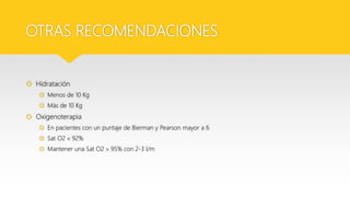 OTRAS RECOMENDACIONES
 Hidratación
 Menos de 10 Kg
 Más de 10 Kg
 Oxigenoterapia
 En pacientes con un puntaje de Bierman y Pearson mayor a 6
 Sat O2  92%
 Mantener una Sat O2  95% con 2-3 l/m
 