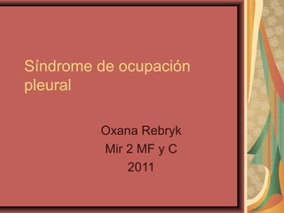 Síndrome de ocupación
pleural

         Oxana Rebryk
         Mir 2 MF y C
             2011
 