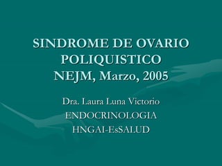 SINDROME DE OVARIO
POLIQUISTICO
NEJM, Marzo, 2005
Dra. Laura Luna Victorio
ENDOCRINOLOGIA
HNGAI-EsSALUD
 
