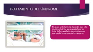 TRATAMIENTO DEL SÍNDROME
No existe un tratamiento disponible para este
síndrome; lo único que se puede hacer es
tratar de forma paliativa las complicaciones
que puedan presentarse de forma precoz.
 