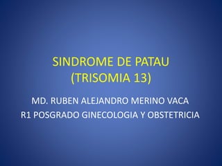 SINDROME DE PATAU
(TRISOMIA 13)
MD. RUBEN ALEJANDRO MERINO VACA
R1 POSGRADO GINECOLOGIA Y OBSTETRICIA
 