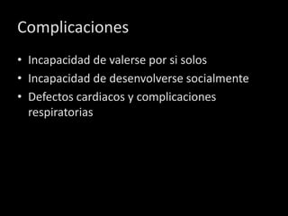 Complicaciones
• Incapacidad de valerse por si solos
• Incapacidad de desenvolverse socialmente
• Defectos cardiacos y complicaciones
  respiratorias
 