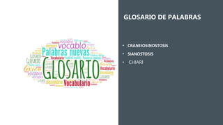 • CRANEIOSINOSTOSIS
• SIANOSTOSIS
• CHIARI
GLOSARIO DE PALABRAS
 