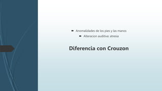  Anomalidades de los pies y las manos
 Alteracion auditiva: atresia
Diferencia con Crouzon
 