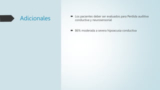 Adicionales  Los pacientes deber ser evaluados para Perdida auditiva
conductiva y neurosensorial
 86% moderada a severa hipoacusia conductiva
 