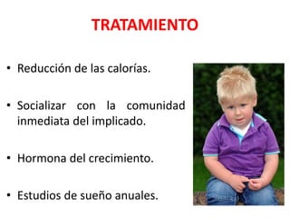 TRATAMIENTO
• Reducción de las calorías.
• Socializar con la comunidad
inmediata del implicado.
• Hormona del crecimiento.
• Estudios de sueño anuales.
 