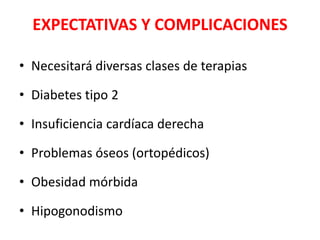 EXPECTATIVAS Y COMPLICACIONES
• Necesitará diversas clases de terapias
• Diabetes tipo 2
• Insuficiencia cardíaca derecha
• Problemas óseos (ortopédicos)
• Obesidad mórbida
• Hipogonodismo
 