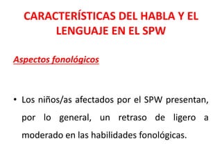 CARACTERÍSTICAS DEL HABLA Y EL
LENGUAJE EN EL SPW
Aspectos fonológicos
• Los niños/as afectados por el SPW presentan,
por lo general, un retraso de ligero a
moderado en las habilidades fonológicas.
 