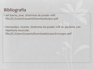 Bibliografía
• del barrio, jose. Sindrome de prader willi.
file:///C:/Users/Usuario/Downloads/spw.pdf
• Hernandez, ricardo. Sindrome de prader willi en paciente con
hipotonia muscular.
file:///C:/Users/Usuario/Downloads/casoclinicospw.pdf
 