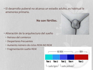 • El desarrollo puberal no alcanza un estadio adulto, es habitual la
amenorea primaria.
No son fértiles.
• Alteración de la arquitectura del sueño
• Retraso del comienzo
• Despertares frecuentes
• Aumento número de ciclos REM-NO REM
• Fragmentación sueño REM
 