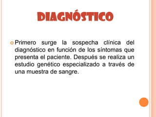  Primero  surge la sospecha clínica del
 diagnóstico en función de los síntomas que
 presenta el paciente. Después se realiza un
 estudio genético especializado a través de
 una muestra de sangre.
 