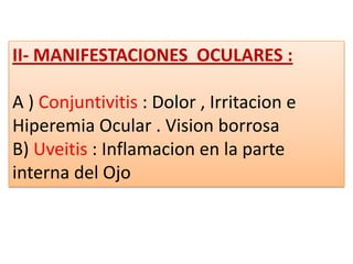 II- MANIFESTACIONES OCULARES :

A ) Conjuntivitis : Dolor , Irritacion e
Hiperemia Ocular . Vision borrosa
B) Uveitis : Inflamacion en la parte
interna del Ojo
 