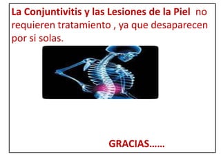 La Conjuntivitis y las Lesiones de la Piel no
requieren tratamiento , ya que desaparecen
por si solas.




                      GRACIAS……
 